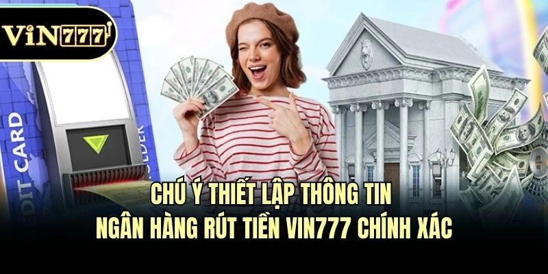 Chú ý thiết lập thông tin ngân hàng rút tiền Vin777 chính xác