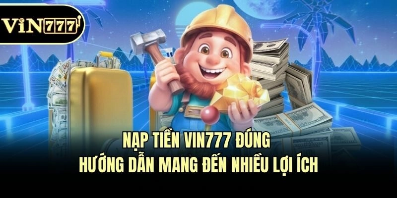 Nạp tiền Vin777 đúng hướng dẫn mang đến nhiều lợi ích