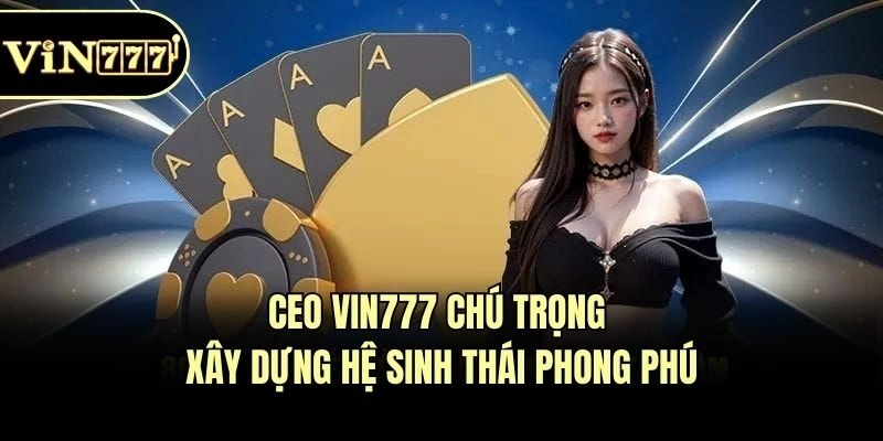 CEO Vin777 chú trọng xây dựng hệ sinh thái phong phú